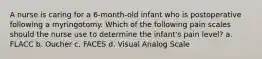 A nurse is caring for a 6-month-old infant who is postoperative following a myringotomy. Which of the following pain scales should the nurse use to determine the infant's pain level? a. FLACC b. Oucher c. FACES d. Visual Analog Scale