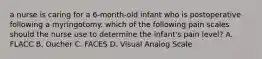 a nurse is caring for a 6-month-old infant who is postoperative following a myringotomy. which of the following pain scales should the nurse use to determine the infant's pain level? A. FLACC B. Oucher C. FACES D. Visual Analog Scale