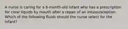 A nurse is caring for a 6-month-old infant who has a prescription for clear liquids by mouth after a repair of an intussusception. Which of the following fluids should the nurse select for the infant?