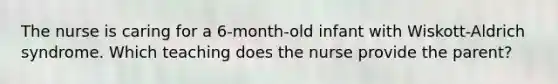 The nurse is caring for a 6-month-old infant with Wiskott-Aldrich syndrome. Which teaching does the nurse provide the parent?