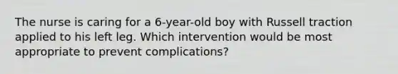 The nurse is caring for a 6-year-old boy with Russell traction applied to his left leg. Which intervention would be most appropriate to prevent complications?