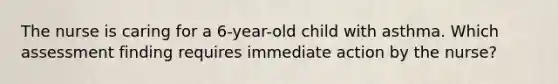 The nurse is caring for a 6-year-old child with asthma. Which assessment finding requires immediate action by the nurse?