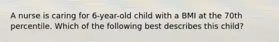 A nurse is caring for 6-year-old child with a BMI at the 70th percentile. Which of the following best describes this child?