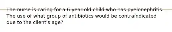 The nurse is caring for a 6-year-old child who has pyelonephritis. The use of what group of antibiotics would be contraindicated due to the client's age?