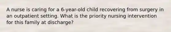 A nurse is caring for a 6-year-old child recovering from surgery in an outpatient setting. What is the priority nursing intervention for this family at discharge?