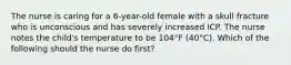 The nurse is caring for a 6-year-old female with a skull fracture who is unconscious and has severely increased ICP. The nurse notes the child's temperature to be 104°F (40°C). Which of the following should the nurse do first?