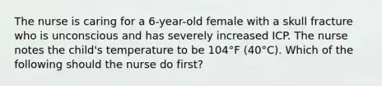 The nurse is caring for a 6-year-old female with a skull fracture who is unconscious and has severely increased ICP. The nurse notes the child's temperature to be 104°F (40°C). Which of the following should the nurse do first?