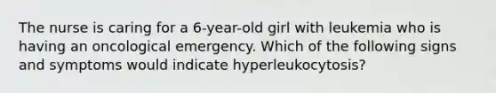 The nurse is caring for a 6-year-old girl with leukemia who is having an oncological emergency. Which of the following signs and symptoms would indicate hyperleukocytosis?