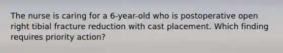 The nurse is caring for a 6-year-old who is postoperative open right tibial fracture reduction with cast placement. Which finding requires priority action?