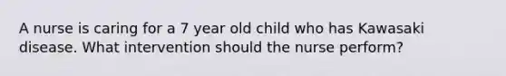 A nurse is caring for a 7 year old child who has Kawasaki disease. What intervention should the nurse perform?