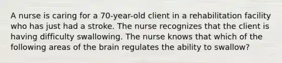 A nurse is caring for a 70-year-old client in a rehabilitation facility who has just had a stroke. The nurse recognizes that the client is having difficulty swallowing. The nurse knows that which of the following areas of the brain regulates the ability to swallow?