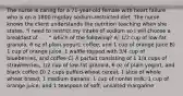 The nurse is caring for a 71-year-old female with heart failure who is on a 1800 mg/day sodium-restricted diet. The nurse knows the client understands the nutrition teaching when she states, "I need to restrict my intake of sodium so I will choose a breakfast of . . . " which of the following? A) 1/2 cup of low-fat granola, 6 oz of plain yogurt, coffee, and 1 cup of orange juice B) 1 cup of orange juice, 1 waffle topped with 3/4 cup of blueberries, and coffee C) A parfait consisting of 1 1/4 cups of strawberries, 1/2 cup of low-fat granola, 6 oz of plain yogurt, and black coffee D) 2 cups puffed-wheat cereal; 1 slice of whole wheat bread; 1 medium banana; 1 cup of nonfat milk; 1 cup of orange juice; and 1 teaspoon of soft, unsalted margarine