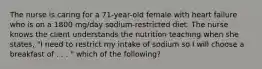 The nurse is caring for a 71-year-old female with heart failure who is on a 1800 mg/day sodium-restricted diet. The nurse knows the client understands the nutrition teaching when she states, "I need to restrict my intake of sodium so I will choose a breakfast of . . . " which of the following?