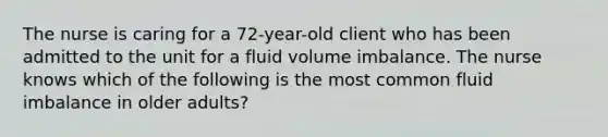 The nurse is caring for a 72-year-old client who has been admitted to the unit for a fluid volume imbalance. The nurse knows which of the following is the most common fluid imbalance in older adults?