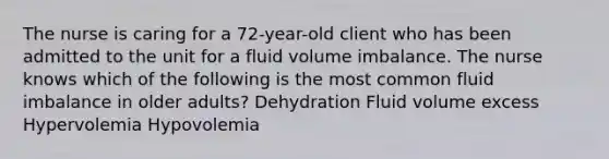 The nurse is caring for a 72-year-old client who has been admitted to the unit for a fluid volume imbalance. The nurse knows which of the following is the most common fluid imbalance in older adults? Dehydration Fluid volume excess Hypervolemia Hypovolemia