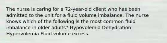 The nurse is caring for a 72-year-old client who has been admitted to the unit for a fluid volume imbalance. The nurse knows which of the following is the most common fluid imbalance in older adults? Hypovolemia Dehydration Hypervolemia Fluid volume excess