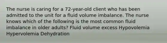 The nurse is caring for a 72-year-old client who has been admitted to the unit for a fluid volume imbalance. The nurse knows which of the following is the most common fluid imbalance in older adults? Fluid volume excess Hypovolemia Hypervolemia Dehydration