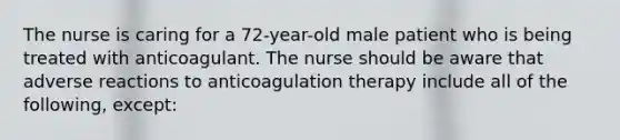 The nurse is caring for a 72-year-old male patient who is being treated with anticoagulant. The nurse should be aware that adverse reactions to anticoagulation therapy include all of the following, except: