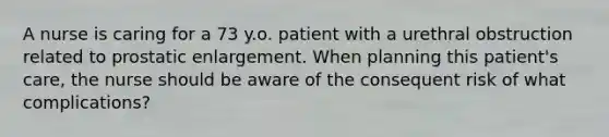 A nurse is caring for a 73 y.o. patient with a urethral obstruction related to prostatic enlargement. When planning this patient's care, the nurse should be aware of the consequent risk of what complications?