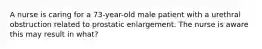 A nurse is caring for a 73-year-old male patient with a urethral obstruction related to prostatic enlargement. The nurse is aware this may result in what?