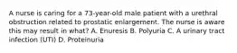 A nurse is caring for a 73-year-old male patient with a urethral obstruction related to prostatic enlargement. The nurse is aware this may result in what? A. Enuresis B. Polyuria C. A urinary tract infection (UTI) D. Proteinuria