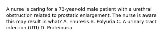 A nurse is caring for a 73-year-old male patient with a urethral obstruction related to prostatic enlargement. The nurse is aware this may result in what? A. Enuresis B. Polyuria C. A urinary tract infection (UTI) D. Proteinuria