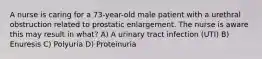 A nurse is caring for a 73-year-old male patient with a urethral obstruction related to prostatic enlargement. The nurse is aware this may result in what? A) A urinary tract infection (UTI) B) Enuresis C) Polyuria D) Proteinuria