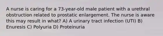 A nurse is caring for a 73-year-old male patient with a urethral obstruction related to prostatic enlargement. The nurse is aware this may result in what? A) A urinary tract infection (UTI) B) Enuresis C) Polyuria D) Proteinuria