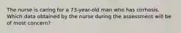 The nurse is caring for a 73-year-old man who has cirrhosis. Which data obtained by the nurse during the assessment will be of most concern?