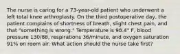 The nurse is caring for a 73-year-old patient who underwent a left total knee arthroplasty. On the third postoperative day, the patient complains of shortness of breath, slight chest pain, and that "something is wrong." Temperature is 98.4° F, blood pressure 130/88, respirations 36/minute, and oxygen saturation 91% on room air. What action should the nurse take first?