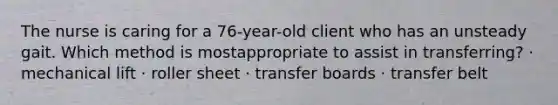 The nurse is caring for a 76-year-old client who has an unsteady gait. Which method is mostappropriate to assist in transferring? · mechanical lift · roller sheet · transfer boards · transfer belt