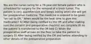 You are the nurse caring for a 78-year-old female patient who is scheduled for surgery for the removal of a brain tumor. The patient is very apprehensive and keeps asking when she will get her preoperative medicine. The medicine is ordered to be given "on call to OR." When would be the best time to give this medication? A) After being notified by the OR and after making sure the consent and preoperative checklist are complete B) As the patient is transferred to the OR bed C) When the preoperative staff arrives on the floor to take the patient to surgery D) After being notified by the OR and before attending to other details of the preoperative preparation