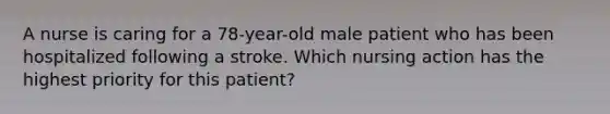 A nurse is caring for a 78-year-old male patient who has been hospitalized following a stroke. Which nursing action has the highest priority for this patient?