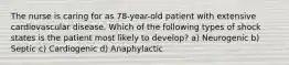 The nurse is caring for as 78-year-old patient with extensive cardiovascular disease. Which of the following types of shock states is the patient most likely to develop? a) Neurogenic b) Septic c) Cardiogenic d) Anaphylactic