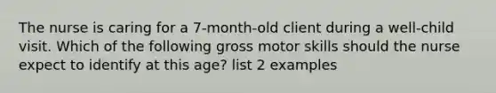 The nurse is caring for a 7-month-old client during a well-child visit. Which of the following gross motor skills should the nurse expect to identify at this age? list 2 examples