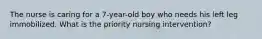 The nurse is caring for a 7-year-old boy who needs his left leg immobilized. What is the priority nursing intervention?