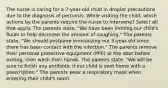 The nurse is caring for a 7-year-old child in droplet precautions due to the diagnosis of pertussis. While visiting the child, which actions by the parents require the nurse to intervene? Select all that apply. The parents state, "We have been limiting our child's fluids to help decrease the amount of coughing." The parents state, "We should postpone immunizing our 5-year-old since there has been contact with the infection." The parents remove their personal protective equipment (PPE) at the door before exiting, then wash their hands. The parents state, "We will be sure to finish any antibiotic if our child is sent home with a prescription." The parents wear a respiratory mask when entering their child's room.