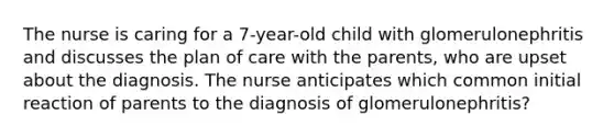 The nurse is caring for a 7-year-old child with glomerulonephritis and discusses the plan of care with the parents, who are upset about the diagnosis. The nurse anticipates which common initial reaction of parents to the diagnosis of glomerulonephritis?