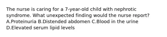 The nurse is caring for a 7-year-old child with nephrotic syndrome. What unexpected finding would the nurse report? A.Proteinuria B.Distended abdomen C.Blood in the urine D.Elevated serum lipid levels