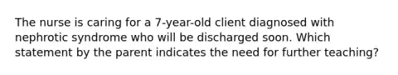 The nurse is caring for a 7-year-old client diagnosed with nephrotic syndrome who will be discharged soon. Which statement by the parent indicates the need for further teaching?