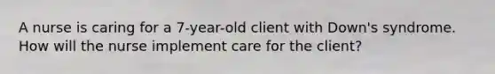 A nurse is caring for a 7-year-old client with Down's syndrome. How will the nurse implement care for the client?