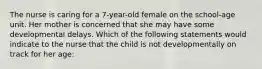 The nurse is caring for a 7-year-old female on the school-age unit. Her mother is concerned that she may have some developmental delays. Which of the following statements would indicate to the nurse that the child is not developmentally on track for her age: