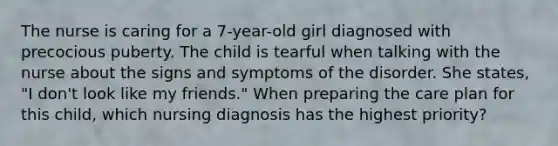 The nurse is caring for a 7-year-old girl diagnosed with precocious puberty. The child is tearful when talking with the nurse about the signs and symptoms of the disorder. She states, "I don't look like my friends." When preparing the care plan for this child, which nursing diagnosis has the highest priority?