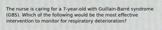 The nurse is caring for a 7-year-old with Guillain-Barré syndrome (GBS). Which of the following would be the most effective intervention to monitor for respiratory deterioration?