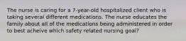 The nurse is caring for a 7-year-old hospitalized client who is taking several different medications. The nurse educates the family about all of the medications being administered in order to best acheive which safety related nursing goal?