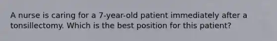 A nurse is caring for a 7-year-old patient immediately after a tonsillectomy. Which is the best position for this patient?