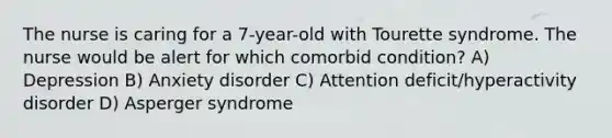 The nurse is caring for a 7-year-old with Tourette syndrome. The nurse would be alert for which comorbid condition? A) Depression B) Anxiety disorder C) Attention deficit/hyperactivity disorder D) Asperger syndrome