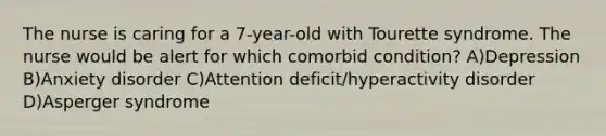 The nurse is caring for a 7-year-old with Tourette syndrome. The nurse would be alert for which comorbid condition? A)Depression B)Anxiety disorder C)Attention deficit/hyperactivity disorder D)Asperger syndrome