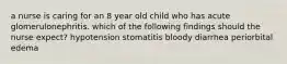 a nurse is caring for an 8 year old child who has acute glomerulonephritis. which of the following findings should the nurse expect? hypotension stomatitis bloody diarrhea periorbital edema