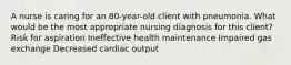 A nurse is caring for an 80-year-old client with pneumonia. What would be the most appropriate nursing diagnosis for this client? Risk for aspiration Ineffective health maintenance Impaired gas exchange Decreased cardiac output